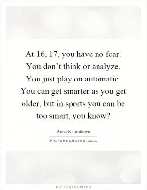 At 16, 17, you have no fear. You don’t think or analyze. You just play on automatic. You can get smarter as you get older, but in sports you can be too smart, you know? Picture Quote #1