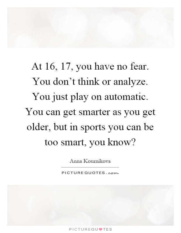 At 16, 17, you have no fear. You don't think or analyze. You just play on automatic. You can get smarter as you get older, but in sports you can be too smart, you know? Picture Quote #1