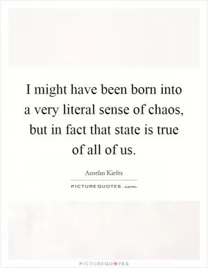 I might have been born into a very literal sense of chaos, but in fact that state is true of all of us Picture Quote #1