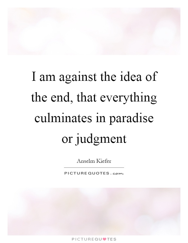 I am against the idea of the end, that everything culminates in paradise or judgment Picture Quote #1