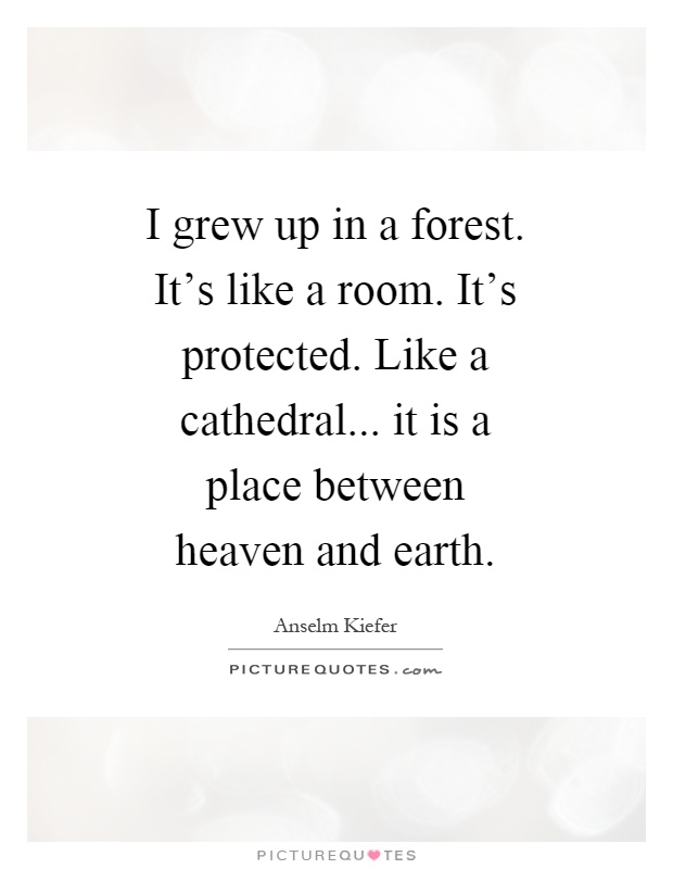 I grew up in a forest. It's like a room. It's protected. Like a cathedral... it is a place between heaven and earth Picture Quote #1