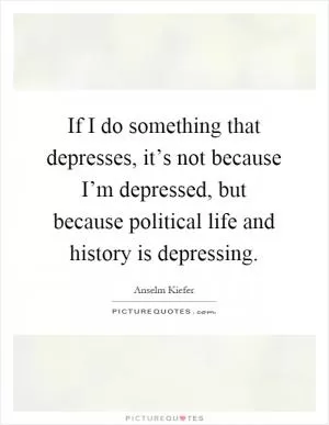 If I do something that depresses, it’s not because I’m depressed, but because political life and history is depressing Picture Quote #1