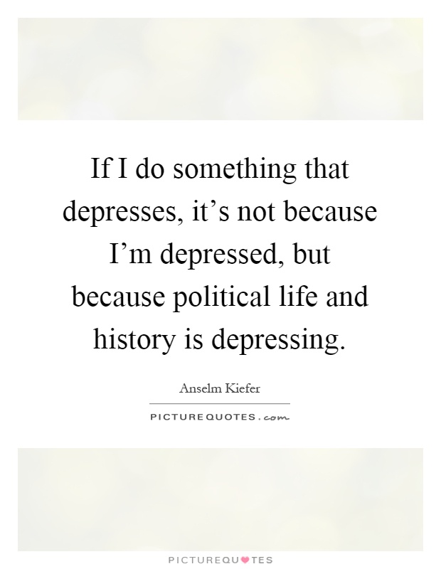 If I do something that depresses, it's not because I'm depressed, but because political life and history is depressing Picture Quote #1