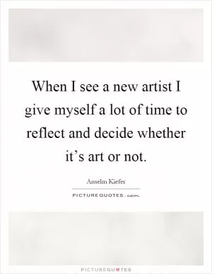 When I see a new artist I give myself a lot of time to reflect and decide whether it’s art or not Picture Quote #1