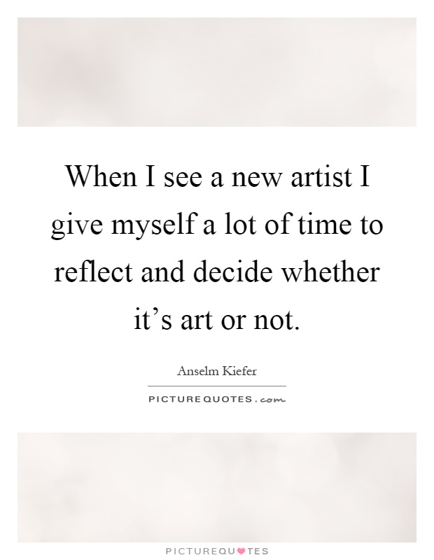 When I see a new artist I give myself a lot of time to reflect and decide whether it's art or not Picture Quote #1
