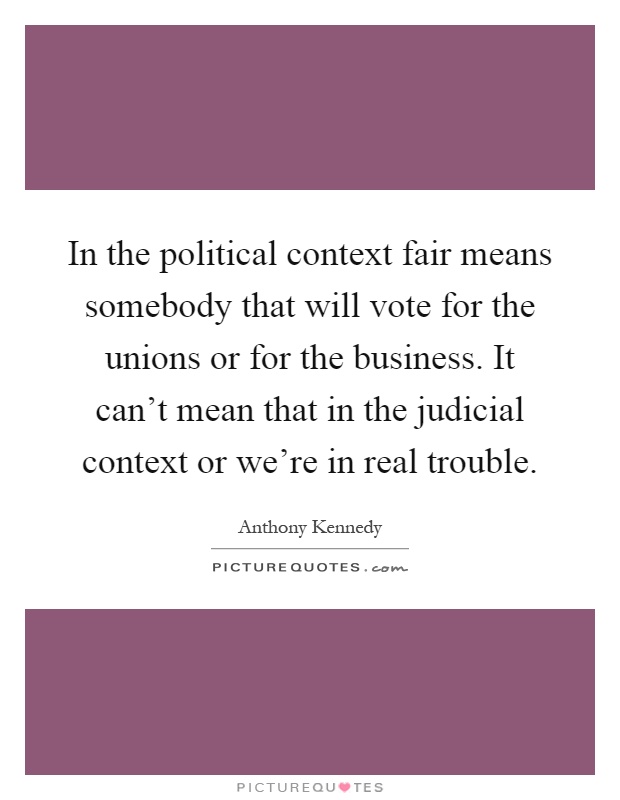 In the political context fair means somebody that will vote for the unions or for the business. It can't mean that in the judicial context or we're in real trouble Picture Quote #1