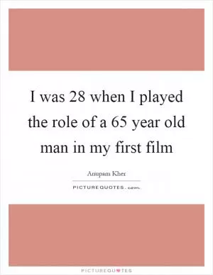 I was 28 when I played the role of a 65 year old man in my first film Picture Quote #1