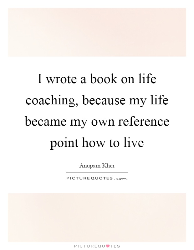 I wrote a book on life coaching, because my life became my own reference point how to live Picture Quote #1