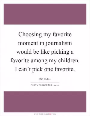 Choosing my favorite moment in journalism would be like picking a favorite among my children. I can’t pick one favorite Picture Quote #1