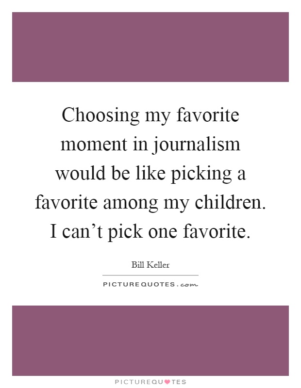 Choosing my favorite moment in journalism would be like picking a favorite among my children. I can't pick one favorite Picture Quote #1