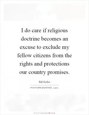 I do care if religious doctrine becomes an excuse to exclude my fellow citizens from the rights and protections our country promises Picture Quote #1