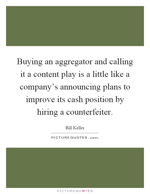 Buying an aggregator and calling it a content play is a little like a company's announcing plans to improve its cash position by hiring a counterfeiter Picture Quote #1
