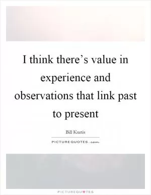 I think there’s value in experience and observations that link past to present Picture Quote #1