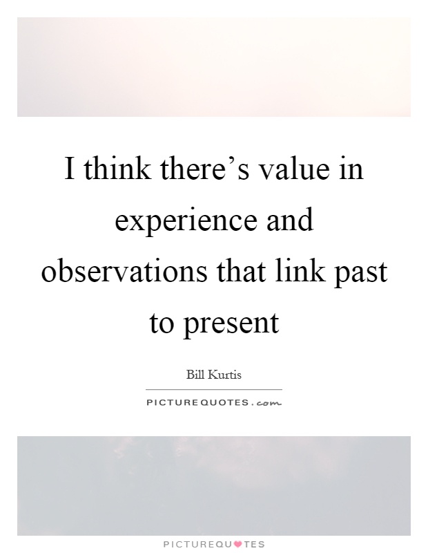 I think there's value in experience and observations that link past to present Picture Quote #1