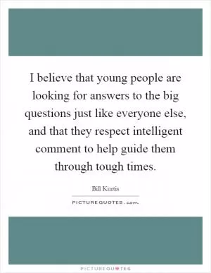 I believe that young people are looking for answers to the big questions just like everyone else, and that they respect intelligent comment to help guide them through tough times Picture Quote #1