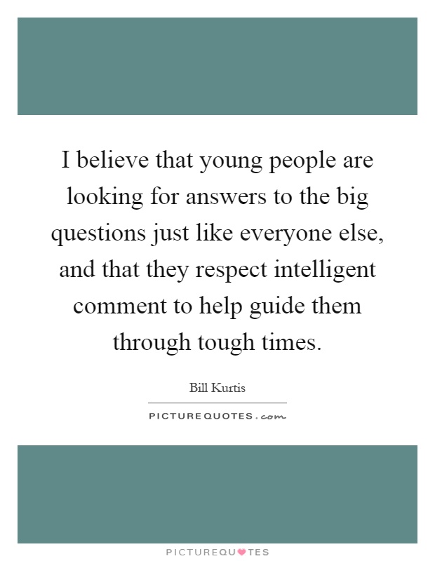 I believe that young people are looking for answers to the big questions just like everyone else, and that they respect intelligent comment to help guide them through tough times Picture Quote #1