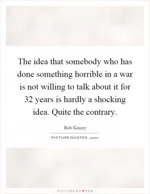 The idea that somebody who has done something horrible in a war is not willing to talk about it for 32 years is hardly a shocking idea. Quite the contrary Picture Quote #1