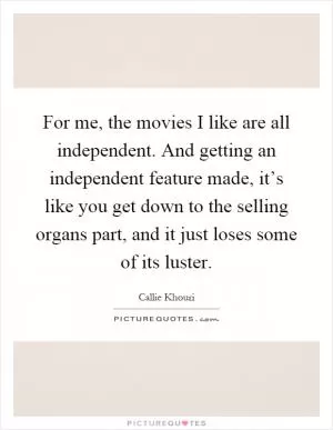 For me, the movies I like are all independent. And getting an independent feature made, it’s like you get down to the selling organs part, and it just loses some of its luster Picture Quote #1