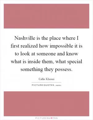 Nashville is the place where I first realized how impossible it is to look at someone and know what is inside them, what special something they possess Picture Quote #1