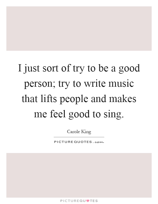 I just sort of try to be a good person; try to write music that lifts people and makes me feel good to sing Picture Quote #1