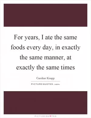 For years, I ate the same foods every day, in exactly the same manner, at exactly the same times Picture Quote #1