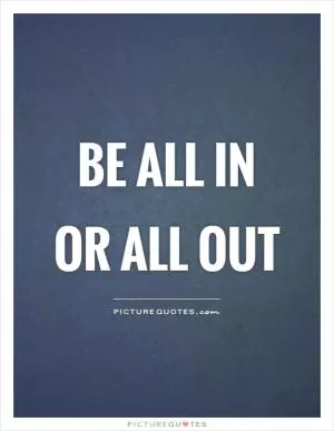 Be all in or all out Picture Quote #1