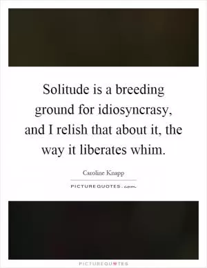 Solitude is a breeding ground for idiosyncrasy, and I relish that about it, the way it liberates whim Picture Quote #1