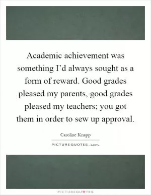 Academic achievement was something I’d always sought as a form of reward. Good grades pleased my parents, good grades pleased my teachers; you got them in order to sew up approval Picture Quote #1