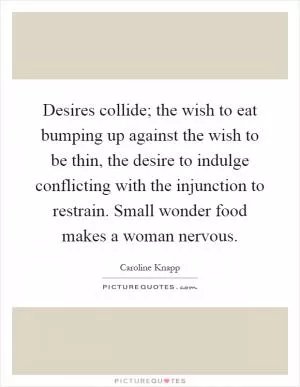Desires collide; the wish to eat bumping up against the wish to be thin, the desire to indulge conflicting with the injunction to restrain. Small wonder food makes a woman nervous Picture Quote #1