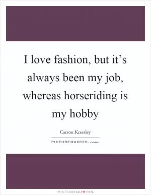 I love fashion, but it’s always been my job, whereas horseriding is my hobby Picture Quote #1