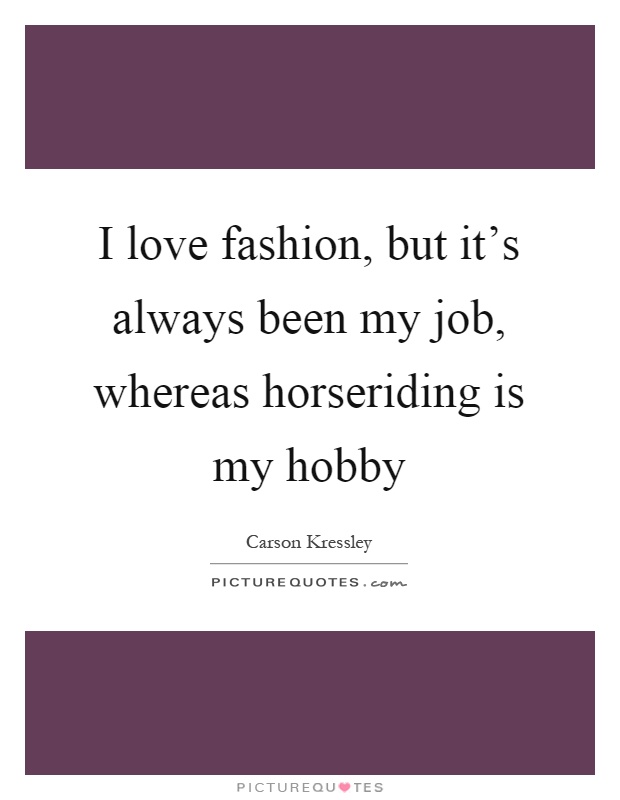 I love fashion, but it's always been my job, whereas horseriding is my hobby Picture Quote #1