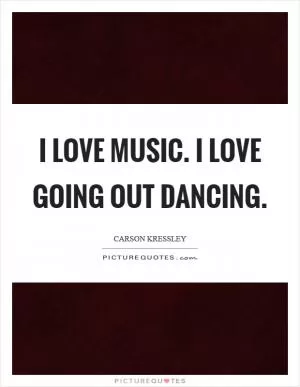 I love music. I love going out dancing Picture Quote #1