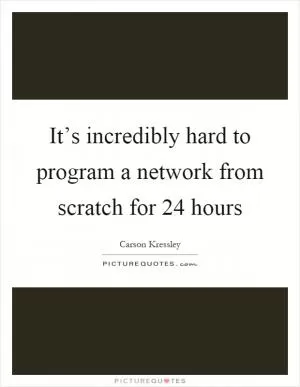 It’s incredibly hard to program a network from scratch for 24 hours Picture Quote #1
