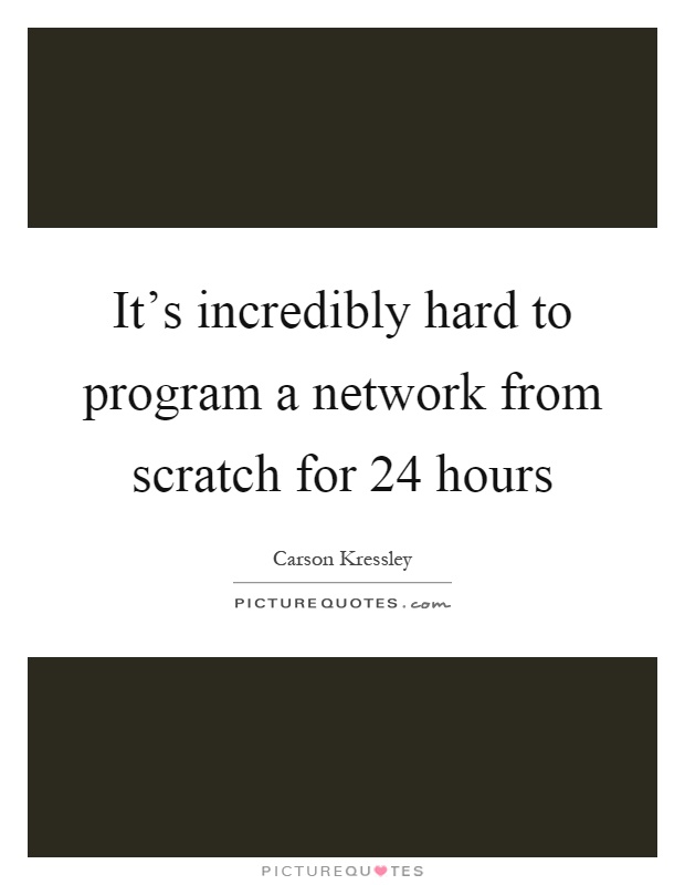 It's incredibly hard to program a network from scratch for 24 hours Picture Quote #1