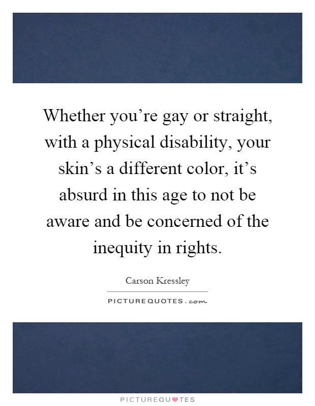 Whether you're gay or straight, with a physical disability, your skin's a different color, it's absurd in this age to not be aware and be concerned of the inequity in rights Picture Quote #1
