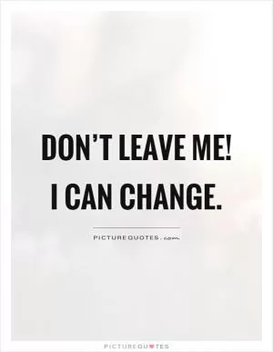 Don’t leave me! I can change Picture Quote #1