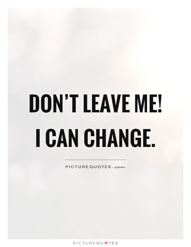 Don't leave me! I can change Picture Quote #1
