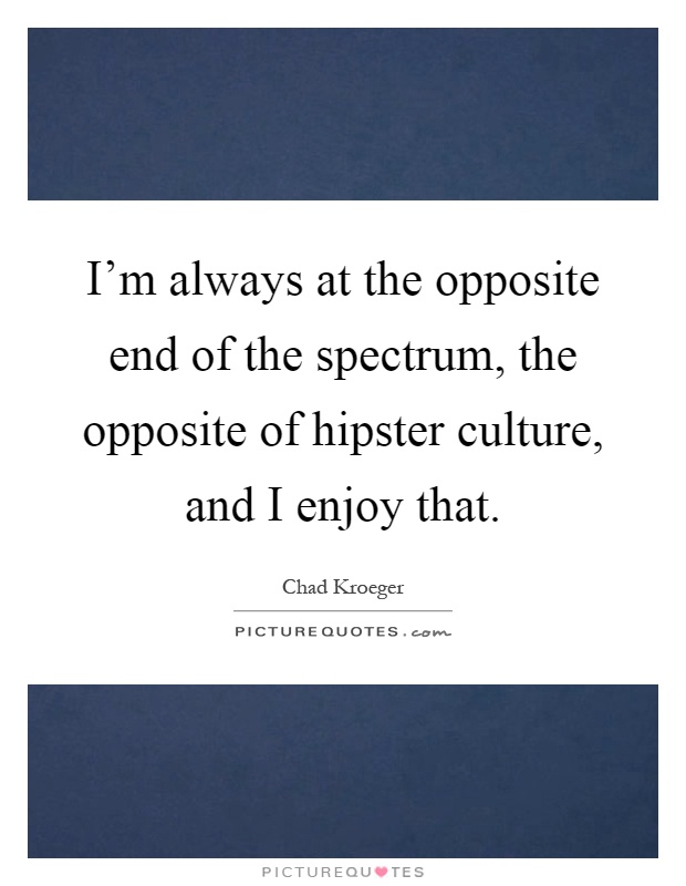 I'm always at the opposite end of the spectrum, the opposite of hipster culture, and I enjoy that Picture Quote #1