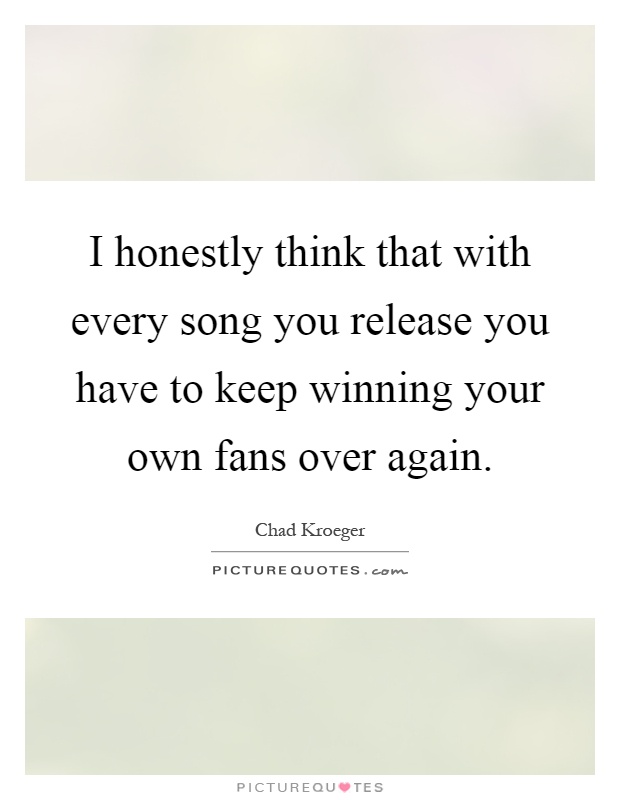 I honestly think that with every song you release you have to keep winning your own fans over again Picture Quote #1