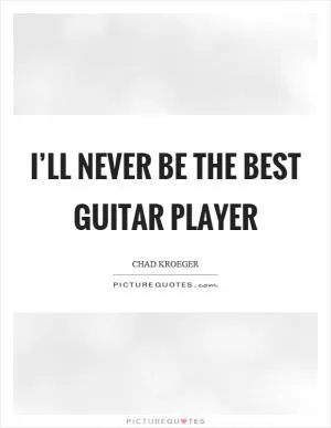 I’ll never be the best guitar player Picture Quote #1