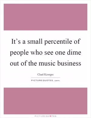 It’s a small percentile of people who see one dime out of the music business Picture Quote #1