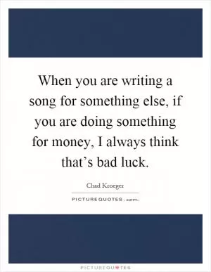 When you are writing a song for something else, if you are doing something for money, I always think that’s bad luck Picture Quote #1