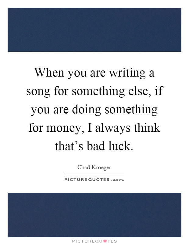 When you are writing a song for something else, if you are doing something for money, I always think that's bad luck Picture Quote #1