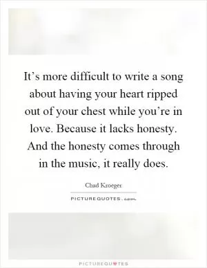 It’s more difficult to write a song about having your heart ripped out of your chest while you’re in love. Because it lacks honesty. And the honesty comes through in the music, it really does Picture Quote #1