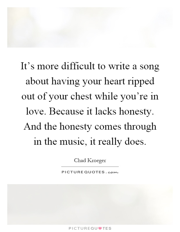 It's more difficult to write a song about having your heart ripped out of your chest while you're in love. Because it lacks honesty. And the honesty comes through in the music, it really does Picture Quote #1