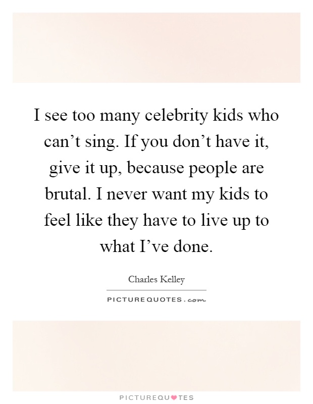 I see too many celebrity kids who can't sing. If you don't have it, give it up, because people are brutal. I never want my kids to feel like they have to live up to what I've done Picture Quote #1
