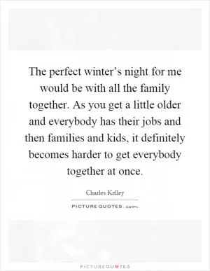 The perfect winter’s night for me would be with all the family together. As you get a little older and everybody has their jobs and then families and kids, it definitely becomes harder to get everybody together at once Picture Quote #1