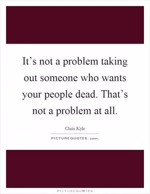 It’s not a problem taking out someone who wants your people dead. That’s not a problem at all Picture Quote #1