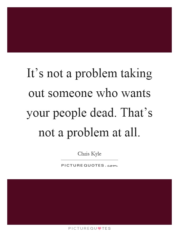 It's not a problem taking out someone who wants your people dead. That's not a problem at all Picture Quote #1