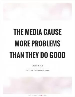 The media cause more problems than they do good Picture Quote #1